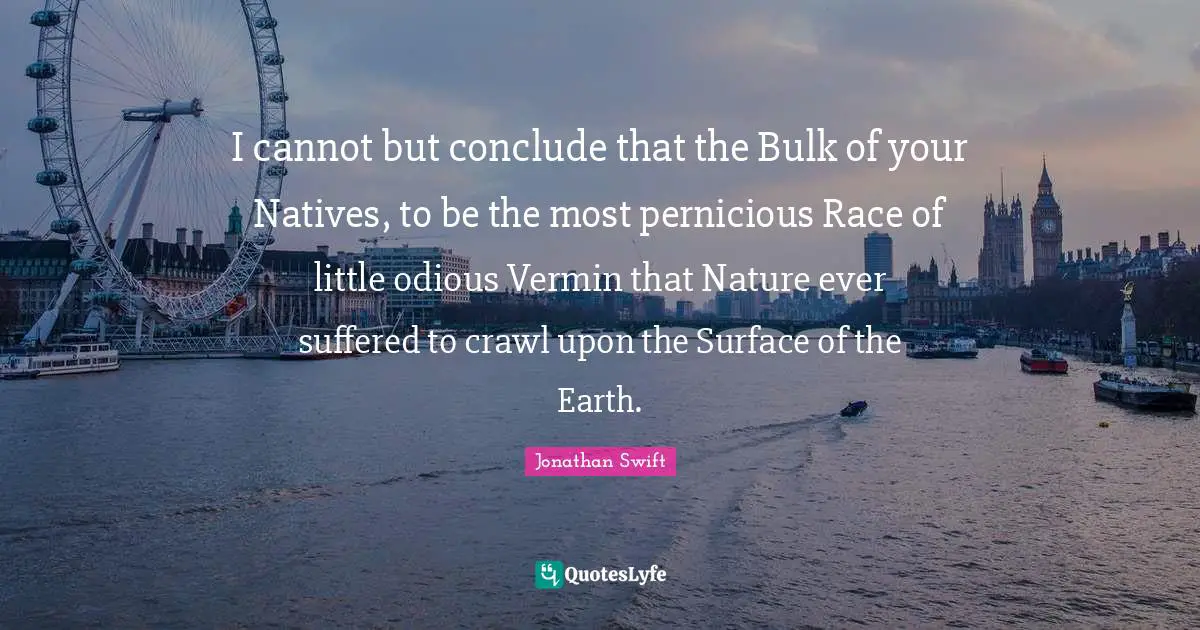 I cannot but conclude that the Bulk of your Natives, to be the most pernicious Race of little odious Vermin that Nature ever suffered to crawl upon the Surface of the Earth.