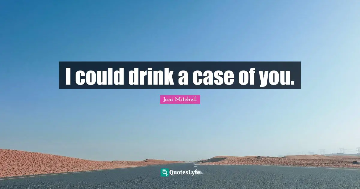 I could drink a case of you.