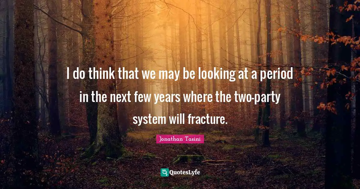 I do think that we may be looking at a period in the next few years where the two-party system will fracture.