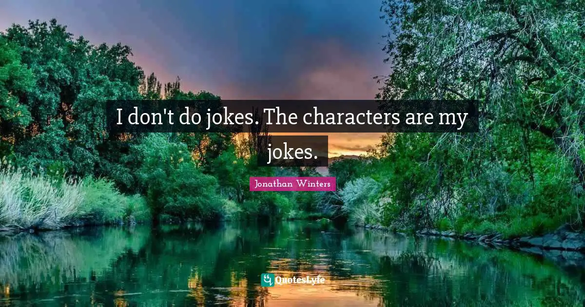 I don't do jokes. The characters are my jokes.