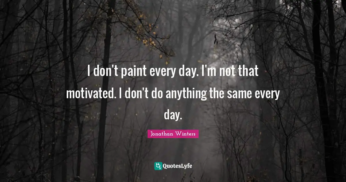 I don't paint every day. I'm not that motivated. I don't do anything the same every day.