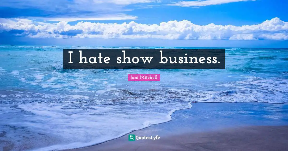 I hate show business.