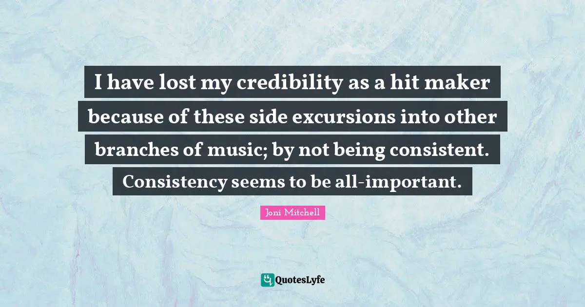 I have lost my credibility as a hit maker because of these side excursions into other branches of music; by not being consistent. Consistency seems to be all-important.