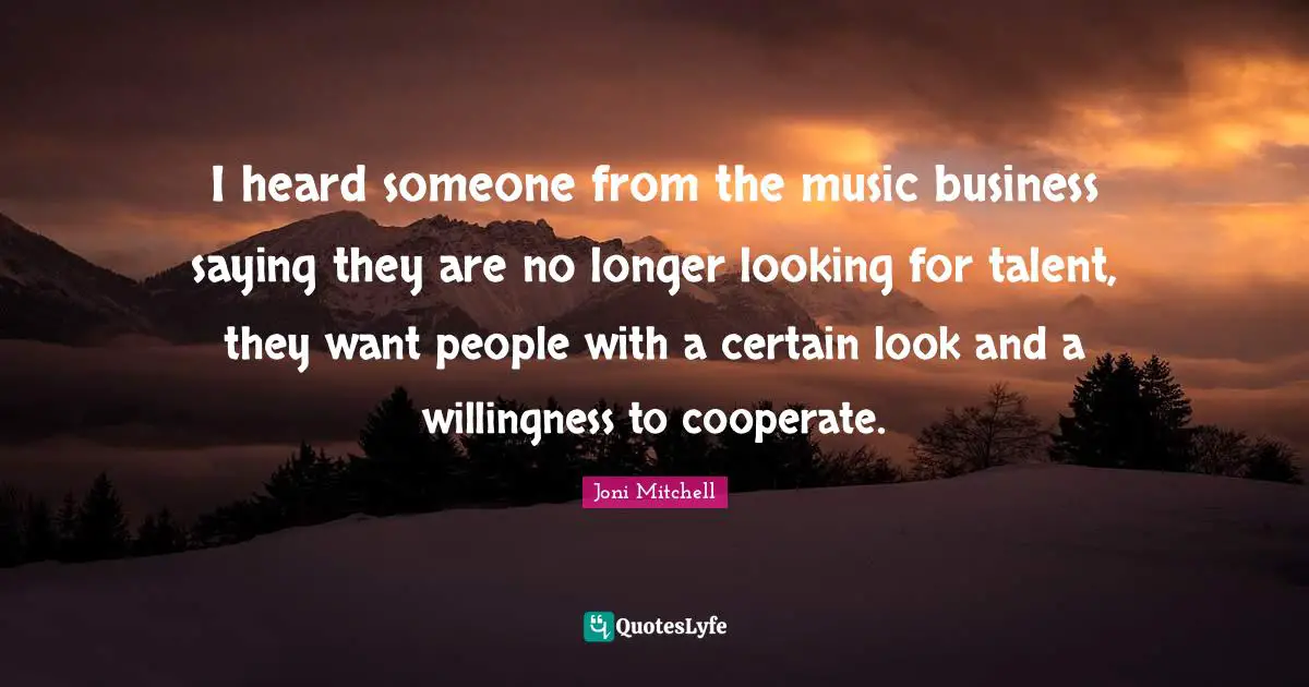 I heard someone from the music business saying they are no longer looking for talent, they want people with a certain look and a willingness to cooperate.