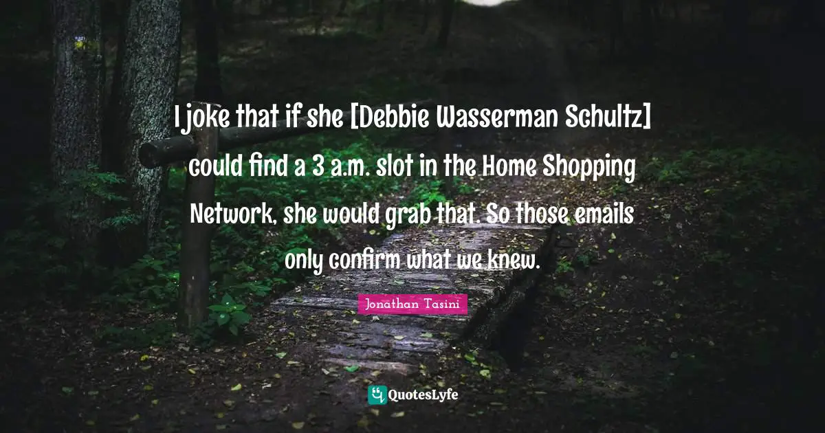 I joke that if she [Debbie Wasserman Schultz] could find a 3 a.m. slot in the Home Shopping Network, she would grab that. So those emails only confirm what we knew.