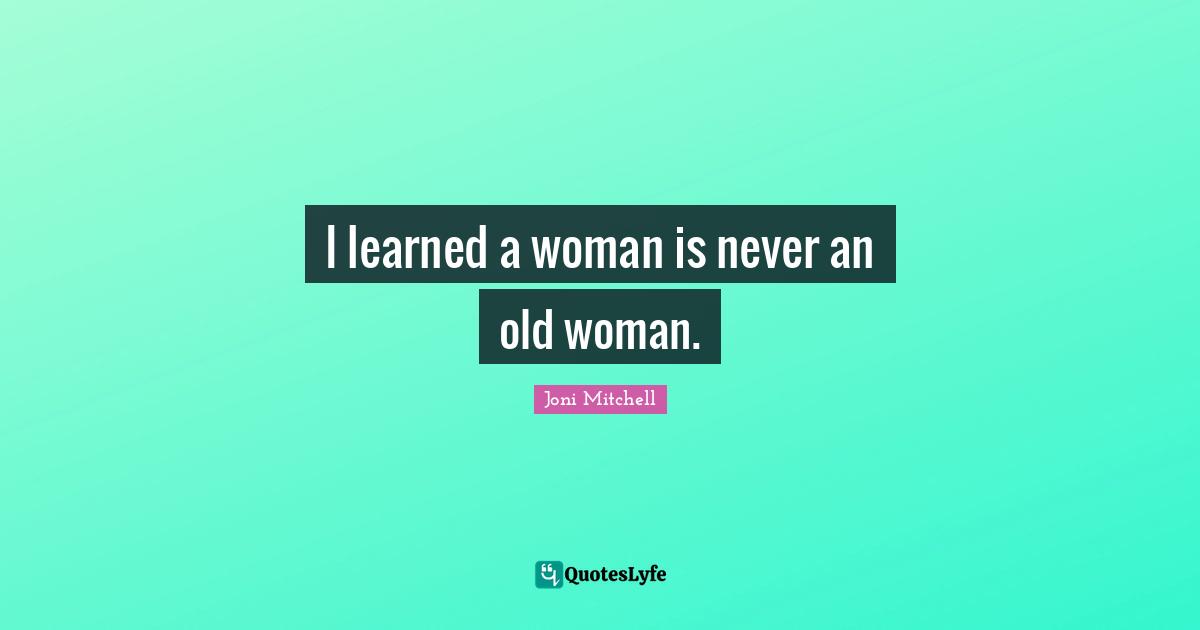 I learned a woman is never an old woman.
