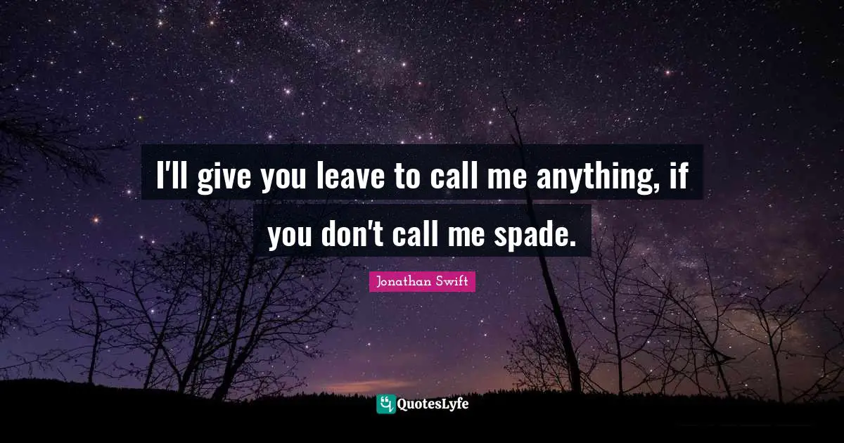 I'll give you leave to call me anything, if you don't call me spade.