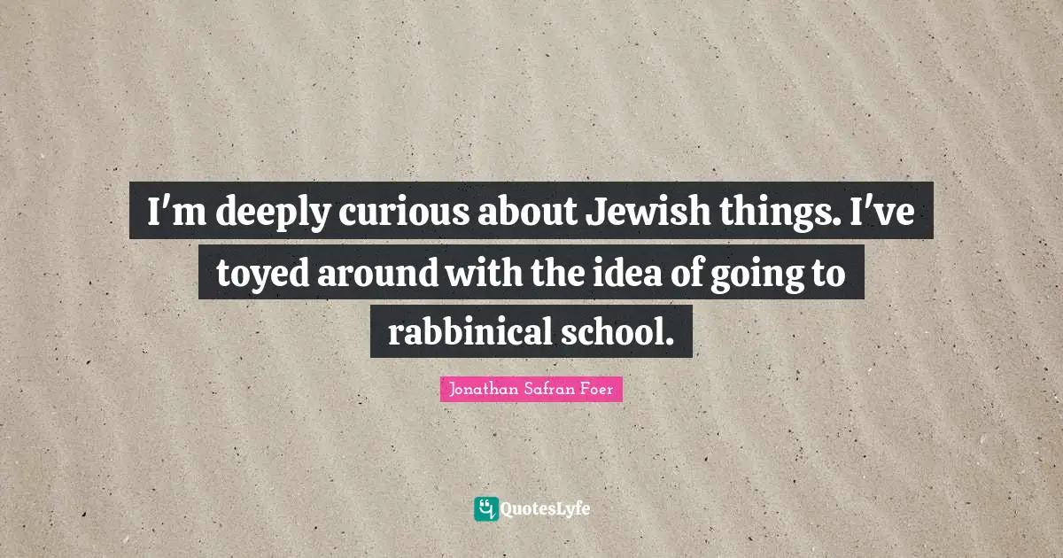 I'm deeply curious about Jewish things. I've toyed around with the idea of going to rabbinical school.