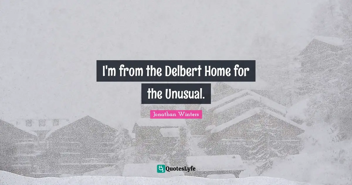 I'm from the Delbert Home for the Unusual.