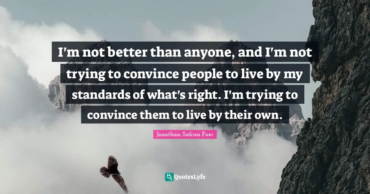 I'm not better than anyone, and I'm not trying to convince people to live by my standards of what's right. I'm trying to convince them to live by their own.