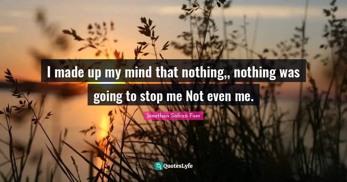 I made up my mind that nothing,, nothing was going to stop me Not even me.