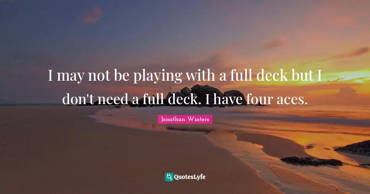I may not be playing with a full deck but I don't need a full deck. I have four aces.