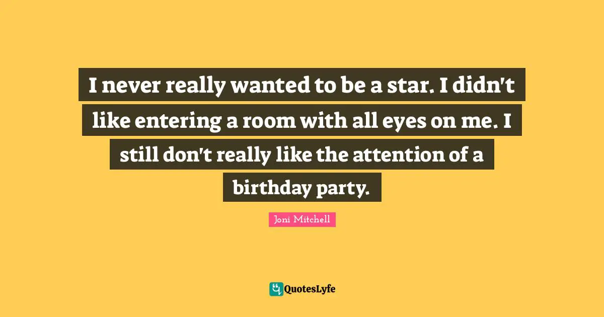 I never really wanted to be a star. I didn't like entering a room with all eyes on me. I still don't really like the attention of a birthday party.