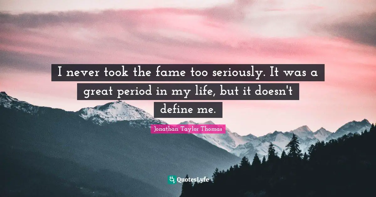 I never took the fame too seriously. It was a great period in my life, but it doesn't define me.