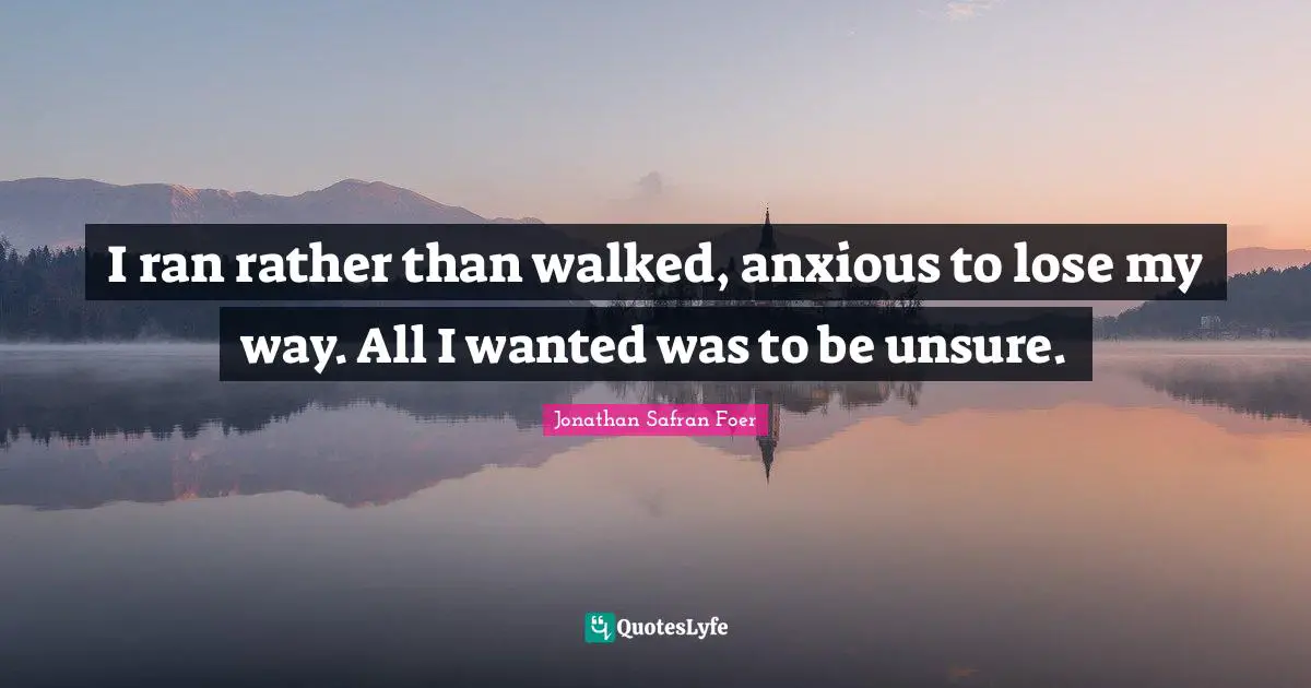 I ran rather than walked, anxious to lose my way. All I wanted was to be unsure.