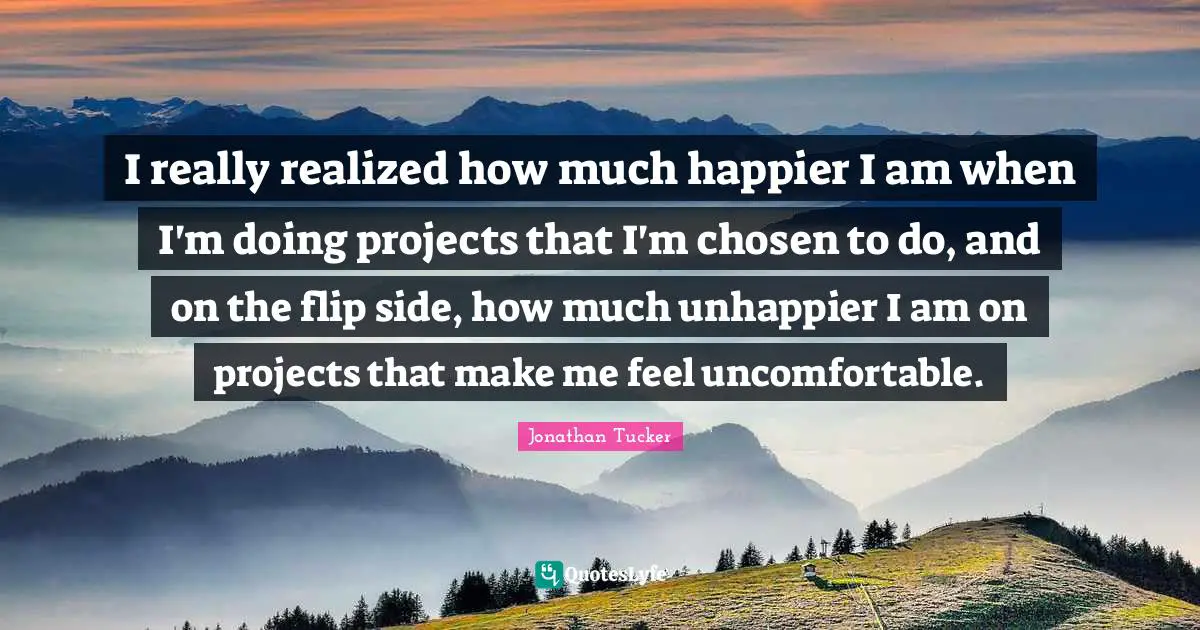 I really realized how much happier I am when I'm doing projects that I'm chosen to do, and on the flip side, how much unhappier I am on projects that make me feel uncomfortable.