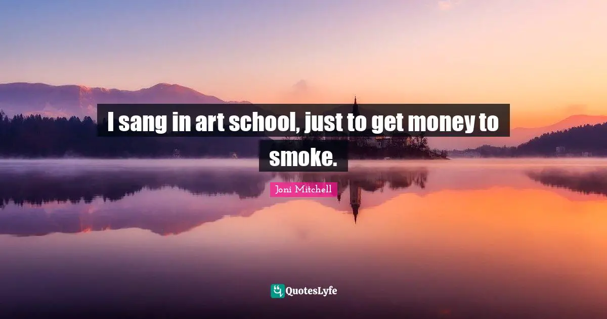 I sang in art school, just to get money to smoke.