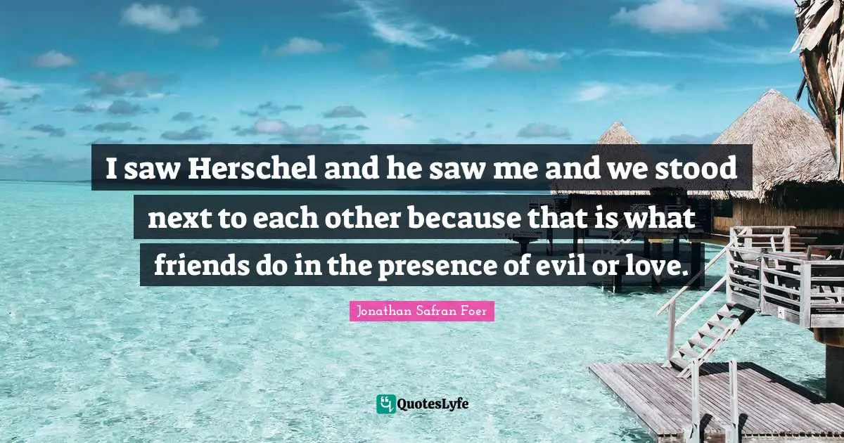 I saw Herschel and he saw me and we stood next to each other because that is what friends do in the presence of evil or love.