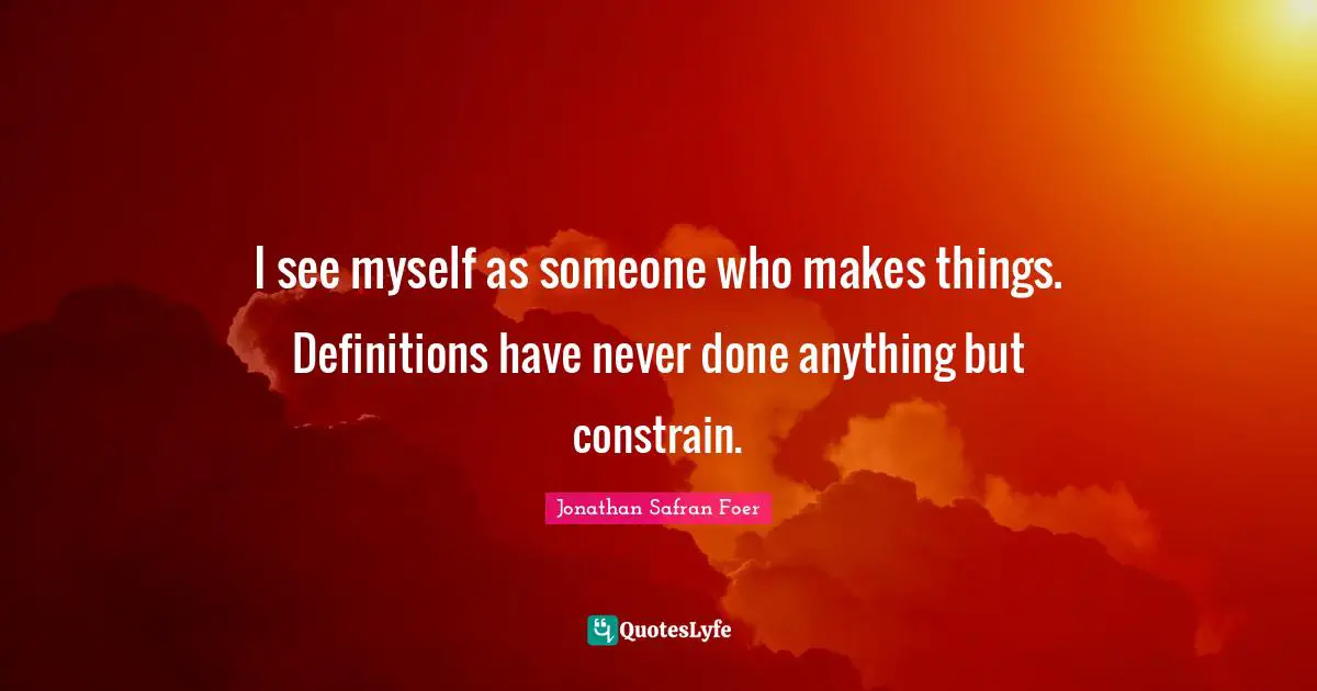 Constrain Quotes: "I see myself as someone who makes things. Definitions have never done anything but constrain."