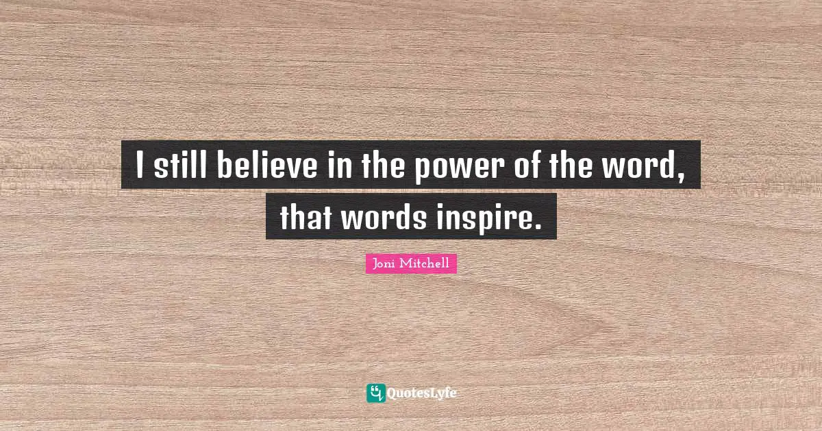 I still believe in the power of the word, that words inspire.