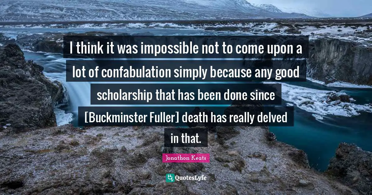 I think it was impossible not to come upon a lot of confabulation simply because any good scholarship that has been done since [Buckminster Fuller] death has really delved in that.