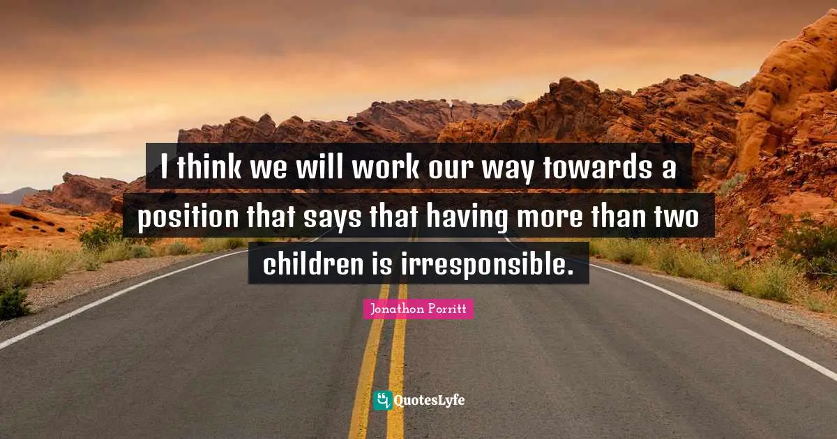 I think we will work our way towards a position that says that having more than two children is irresponsible.