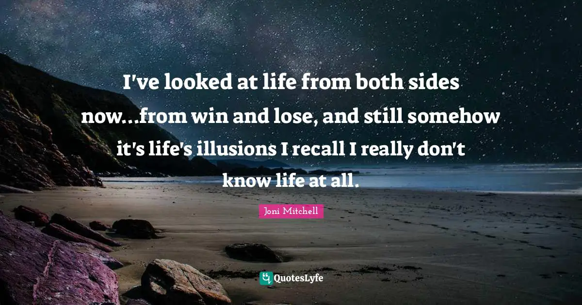 I've looked at life from both sides now...from win and lose, and still somehow it's life's illusions I recall I really don't know life at all.
