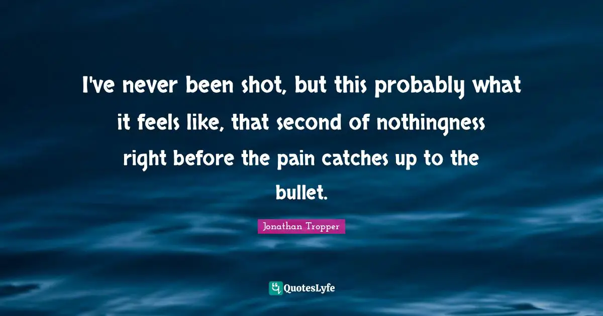 I've never been shot, but this probably what it feels like, that second of nothingness right before the pain catches up to the bullet.