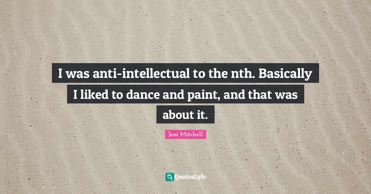 I was anti-intellectual to the nth. Basically I liked to dance and paint, and that was about it.