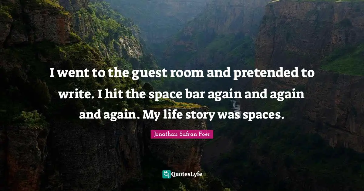 I went to the guest room and pretended to write. I hit the space bar again and again and again. My life story was spaces.