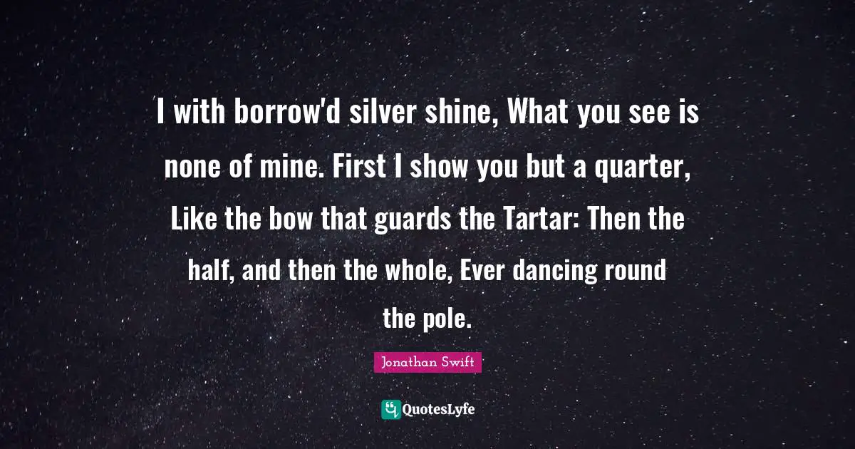 I with borrow'd silver shine, What you see is none of mine. First I show you but a quarter, Like the bow that guards the Tartar: Then the half, and then the whole, Ever dancing round the pole.
