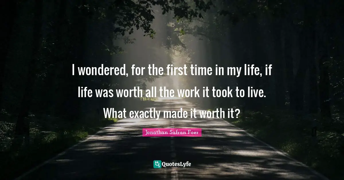 I wondered, for the first time in my life, if life was worth all the work it took to live. What exactly made it worth it?