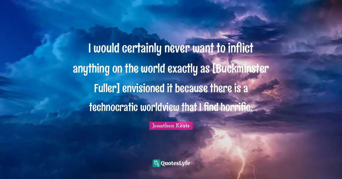 Fuller Quotes: "I would certainly never want to inflict anything on the world exactly as [Buckminster Fuller] envisioned it because there is a technocratic worldview that I find horrific."