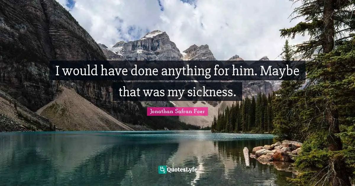 I would have done anything for him. Maybe that was my sickness.