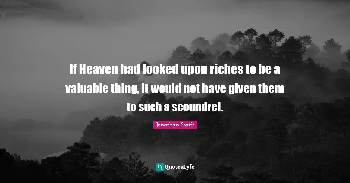 If Heaven had looked upon riches to be a valuable thing, it would not have given them to such a scoundrel.