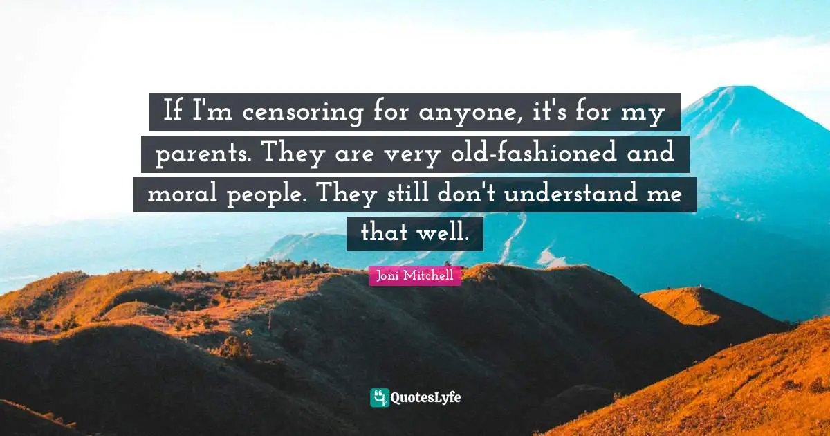 If I'm censoring for anyone, it's for my parents. They are very old-fashioned and moral people. They still don't understand me that well.