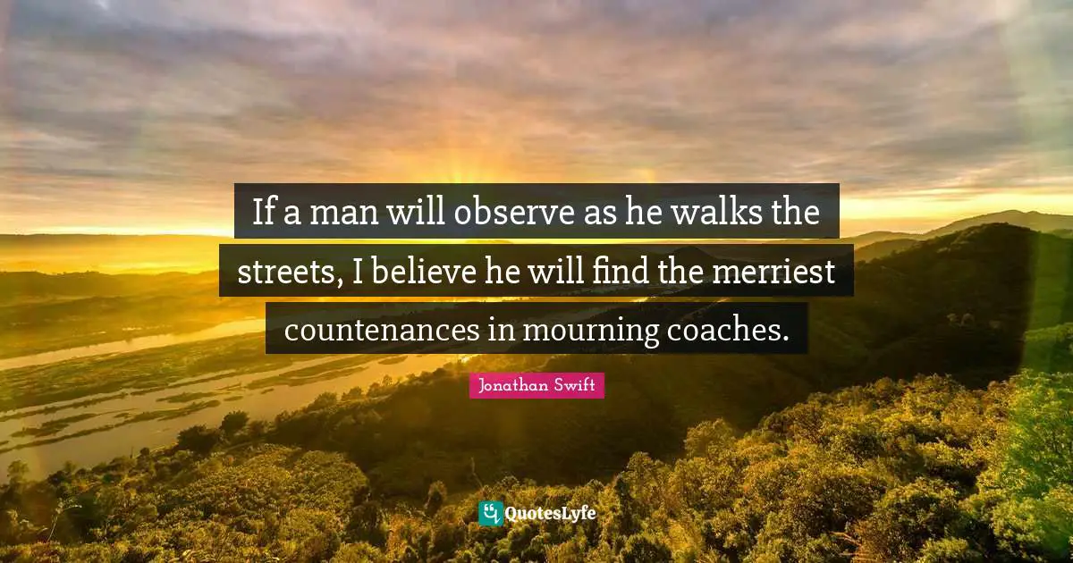 If a man will observe as he walks the streets, I believe he will find the merriest countenances in mourning coaches.