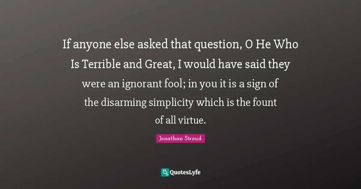 Disarming Quotes: "If anyone else asked that question, O He Who Is Terrible and Great, I would have said they were an ignorant fool; in you it is a sign of the disarming simplicity which is the fount of all virtue."