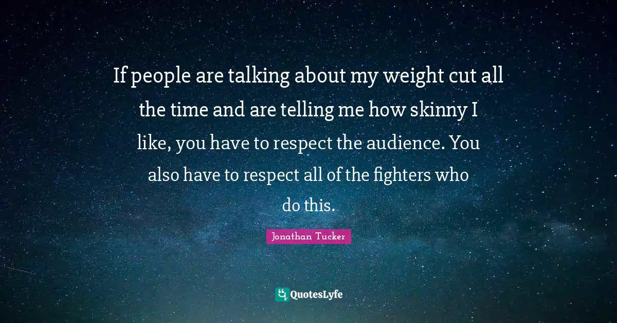 If people are talking about my weight cut all the time and are telling me how skinny I like, you have to respect the audience. You also have to respect all of the fighters who do this.