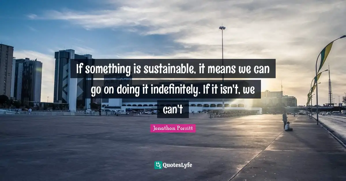 If something is sustainable, it means we can go on doing it indefinitely. If it isn't, we can't