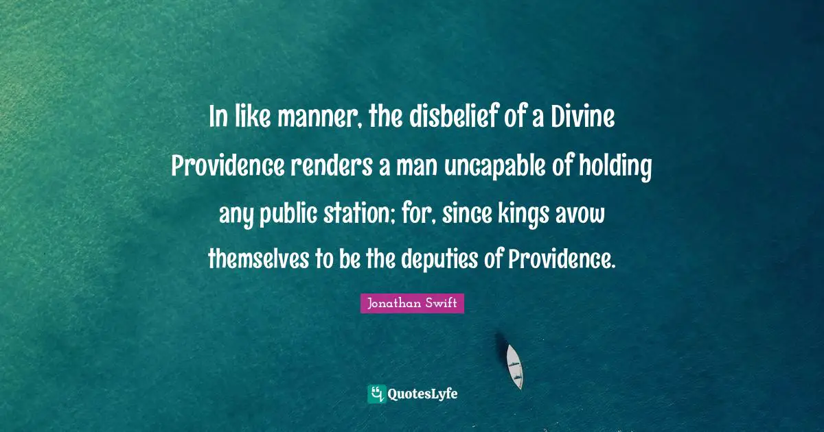 In like manner, the disbelief of a Divine Providence renders a man uncapable of holding any public station; for, since kings avow themselves to be the deputies of Providence.
