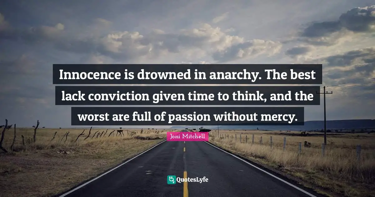 Innocence is drowned in anarchy. The best lack conviction given time to think, and the worst are full of passion without mercy.