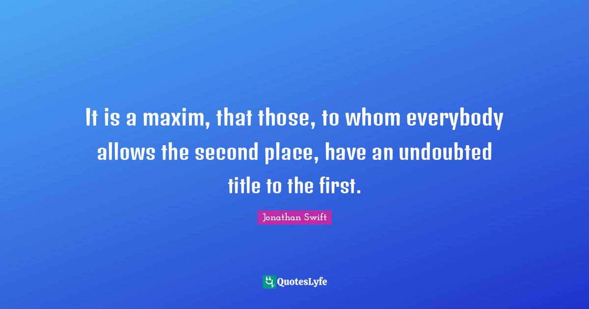 It is a maxim, that those, to whom everybody allows the second place, have an undoubted title to the first.
