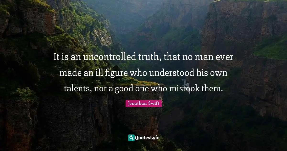 It is an uncontrolled truth, that no man ever made an ill figure who understood his own talents, nor a good one who mistook them.