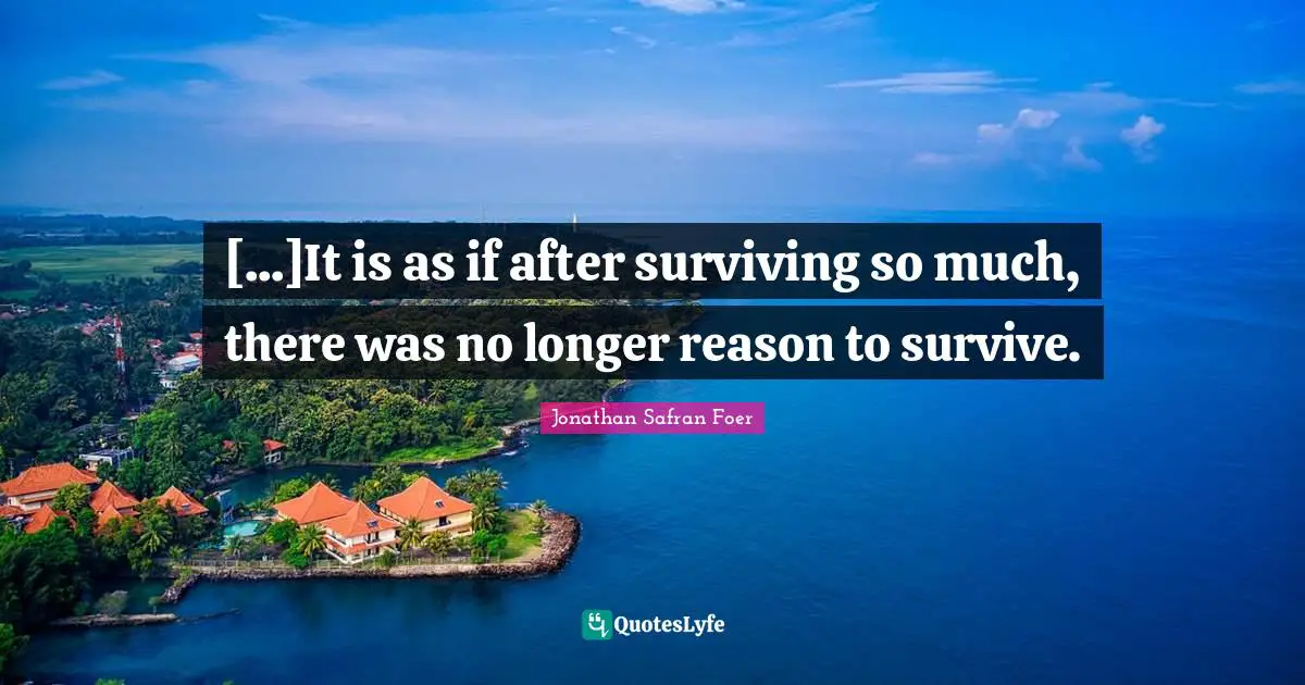 [...]It is as if after surviving so much, there was no longer reason to survive.