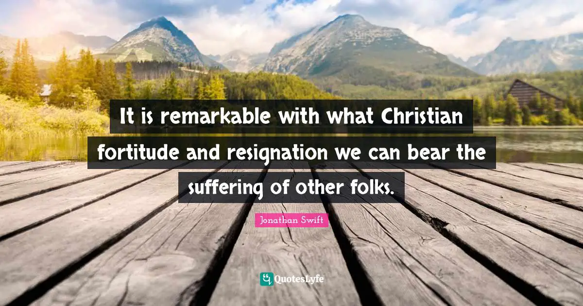 It is remarkable with what Christian fortitude and resignation we can bear the suffering of other folks.