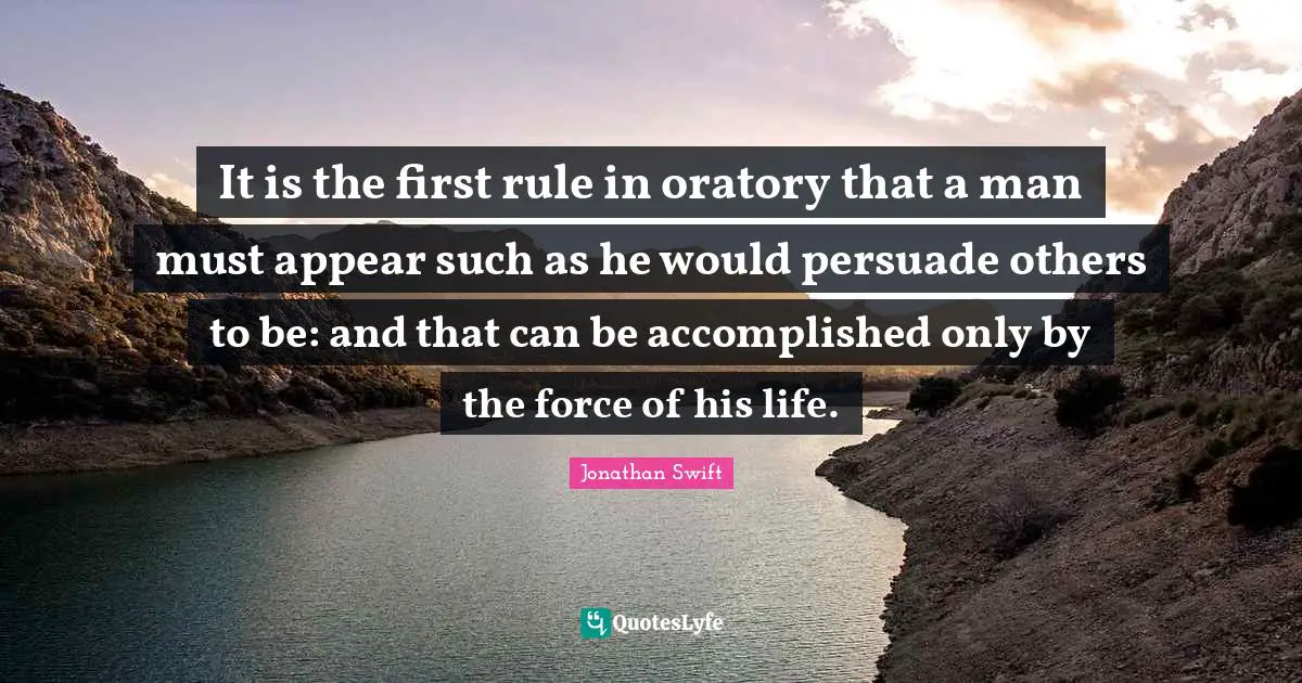 It is the first rule in oratory that a man must appear such as he would persuade others to be: and that can be accomplished only by the force of his life.