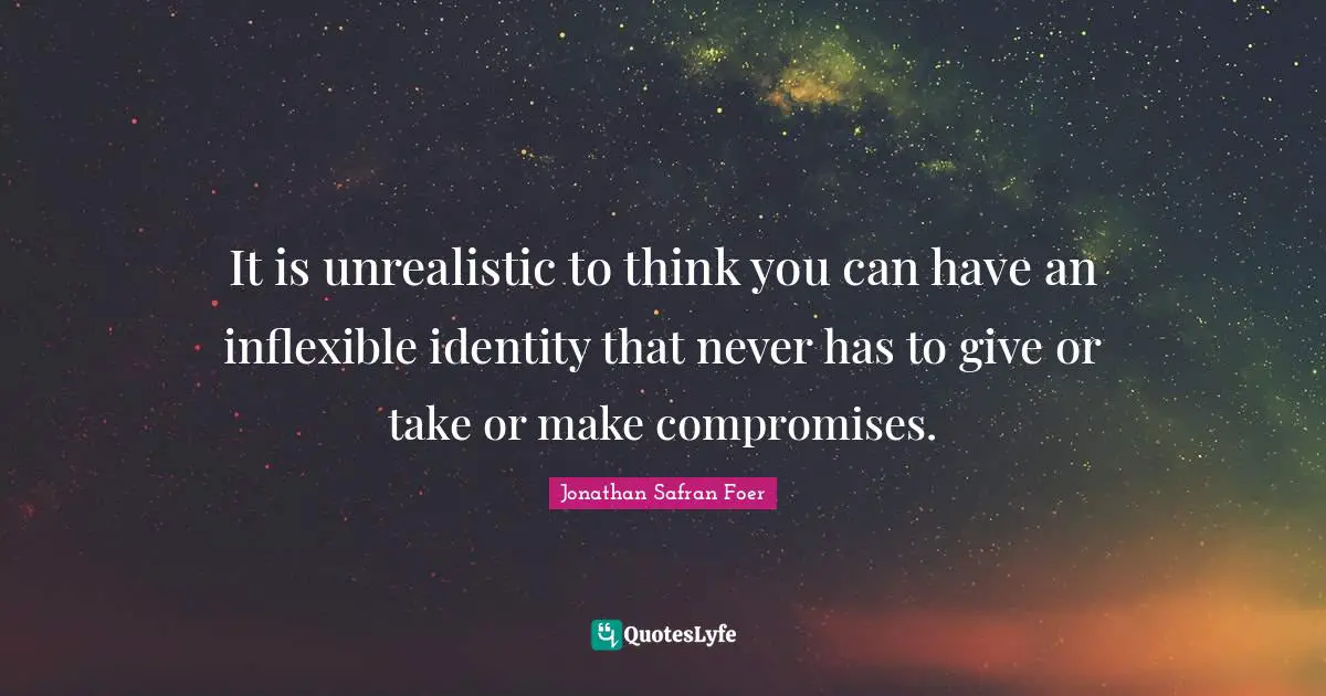 It is unrealistic to think you can have an inflexible identity that never has to give or take or make compromises.