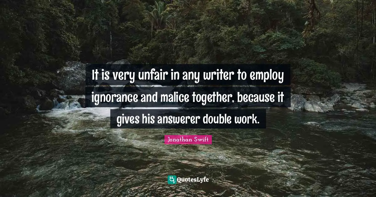 It is very unfair in any writer to employ ignorance and malice together, because it gives his answerer double work.
