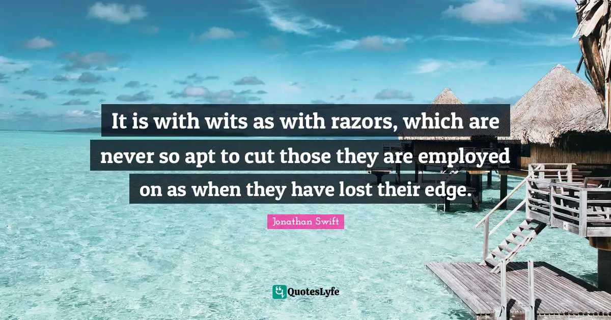 It is with wits as with razors, which are never so apt to cut those they are employed on as when they have lost their edge.